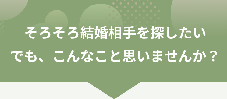 そろそろ結婚相手を探したい。でも、こんなこと思いませんか？